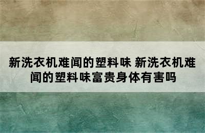 新洗衣机难闻的塑料味 新洗衣机难闻的塑料味富贵身体有害吗